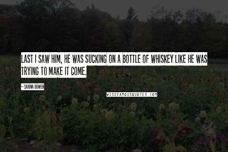 Sarina Bowen Quotes: Last I saw him, he was sucking on a bottle of whiskey like he was trying to make it come.