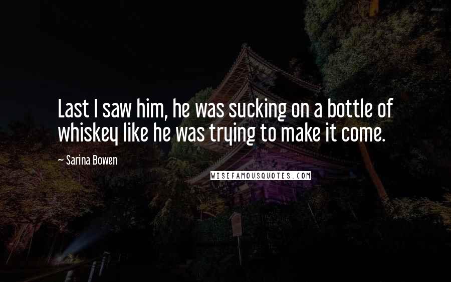 Sarina Bowen Quotes: Last I saw him, he was sucking on a bottle of whiskey like he was trying to make it come.