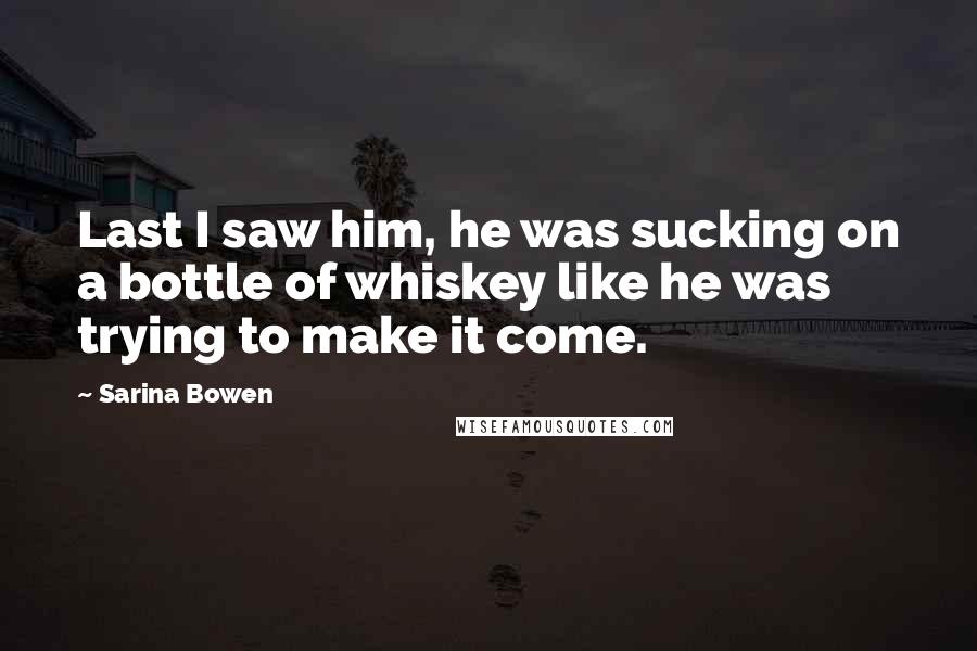 Sarina Bowen Quotes: Last I saw him, he was sucking on a bottle of whiskey like he was trying to make it come.