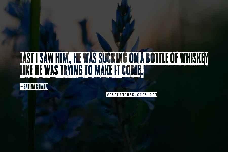 Sarina Bowen Quotes: Last I saw him, he was sucking on a bottle of whiskey like he was trying to make it come.