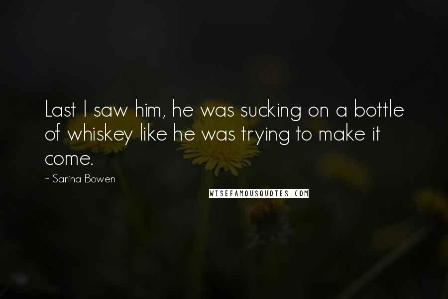 Sarina Bowen Quotes: Last I saw him, he was sucking on a bottle of whiskey like he was trying to make it come.