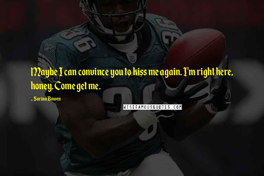 Sarina Bowen Quotes: Maybe I can convince you to kiss me again. I'm right here, honey. Come get me.