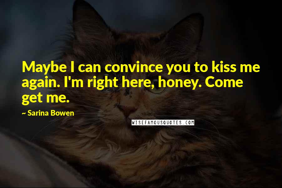 Sarina Bowen Quotes: Maybe I can convince you to kiss me again. I'm right here, honey. Come get me.