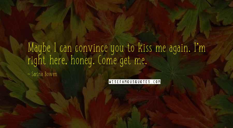 Sarina Bowen Quotes: Maybe I can convince you to kiss me again. I'm right here, honey. Come get me.