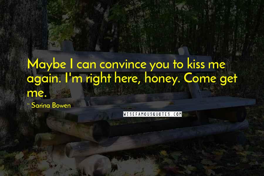 Sarina Bowen Quotes: Maybe I can convince you to kiss me again. I'm right here, honey. Come get me.