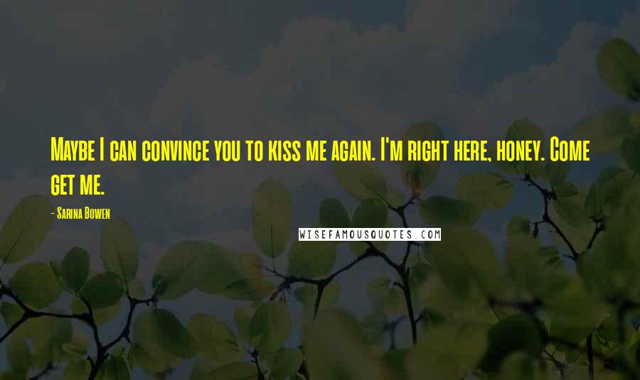 Sarina Bowen Quotes: Maybe I can convince you to kiss me again. I'm right here, honey. Come get me.