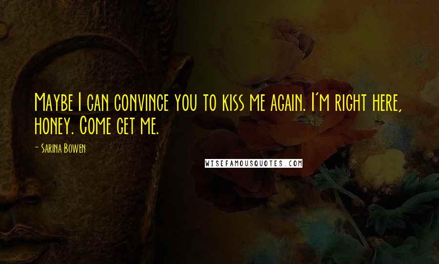 Sarina Bowen Quotes: Maybe I can convince you to kiss me again. I'm right here, honey. Come get me.