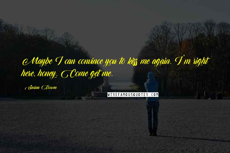 Sarina Bowen Quotes: Maybe I can convince you to kiss me again. I'm right here, honey. Come get me.