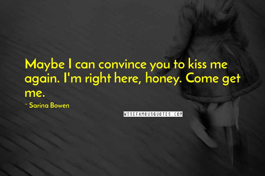 Sarina Bowen Quotes: Maybe I can convince you to kiss me again. I'm right here, honey. Come get me.