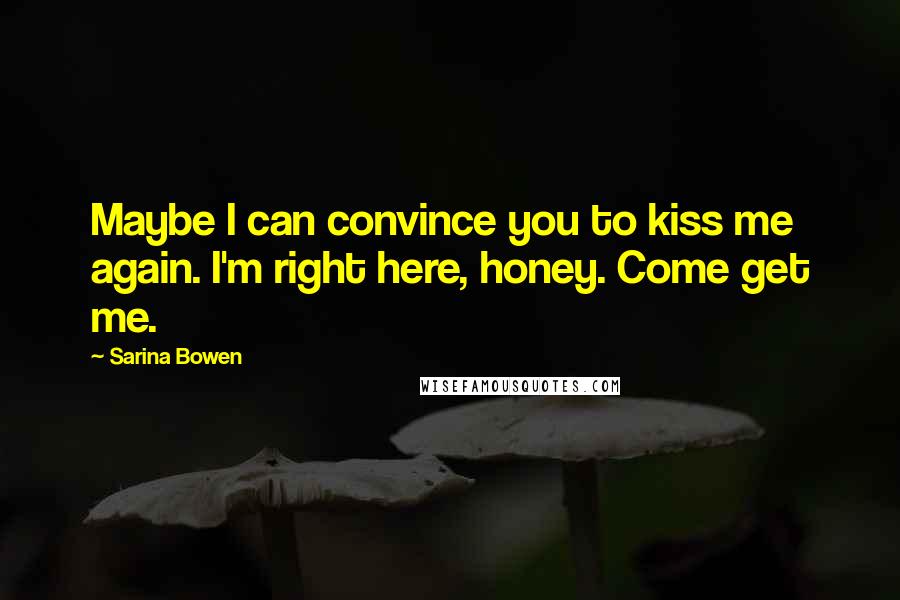 Sarina Bowen Quotes: Maybe I can convince you to kiss me again. I'm right here, honey. Come get me.