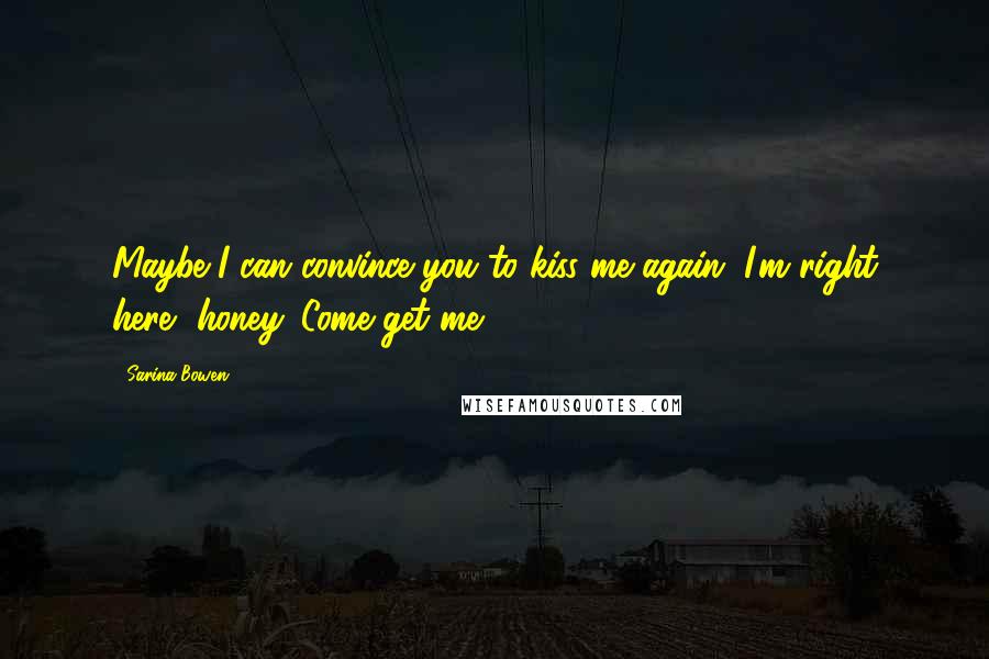 Sarina Bowen Quotes: Maybe I can convince you to kiss me again. I'm right here, honey. Come get me.