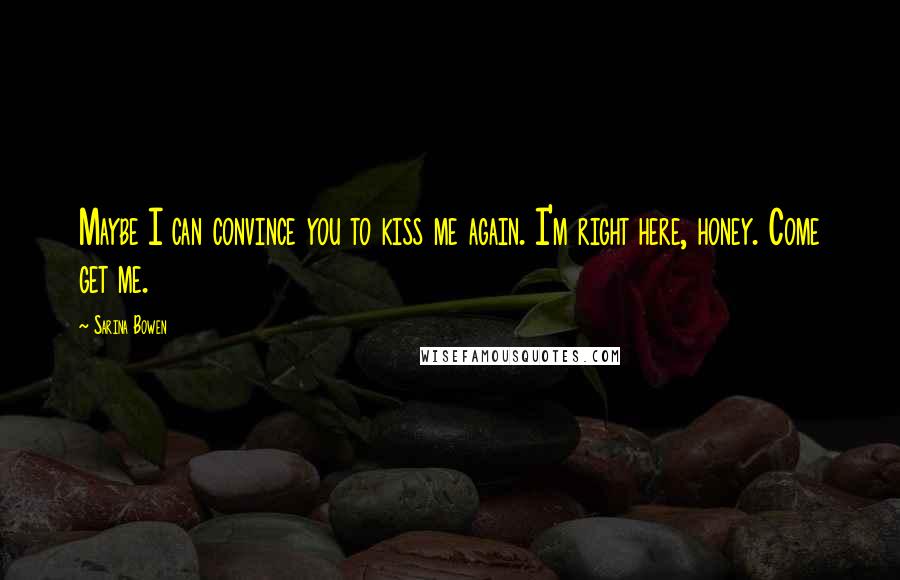 Sarina Bowen Quotes: Maybe I can convince you to kiss me again. I'm right here, honey. Come get me.