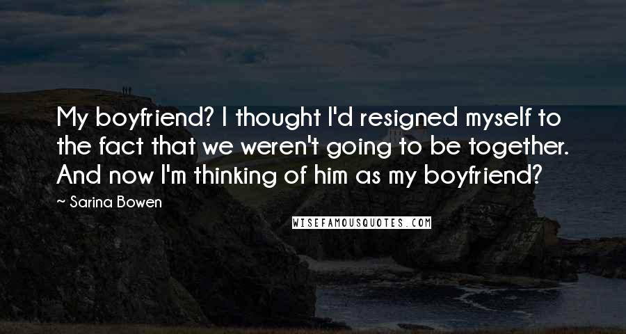 Sarina Bowen Quotes: My boyfriend? I thought I'd resigned myself to the fact that we weren't going to be together. And now I'm thinking of him as my boyfriend?