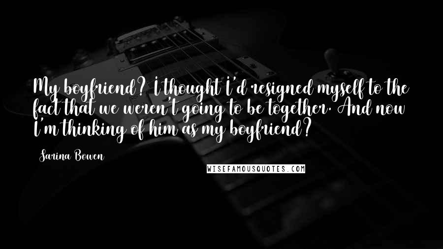Sarina Bowen Quotes: My boyfriend? I thought I'd resigned myself to the fact that we weren't going to be together. And now I'm thinking of him as my boyfriend?