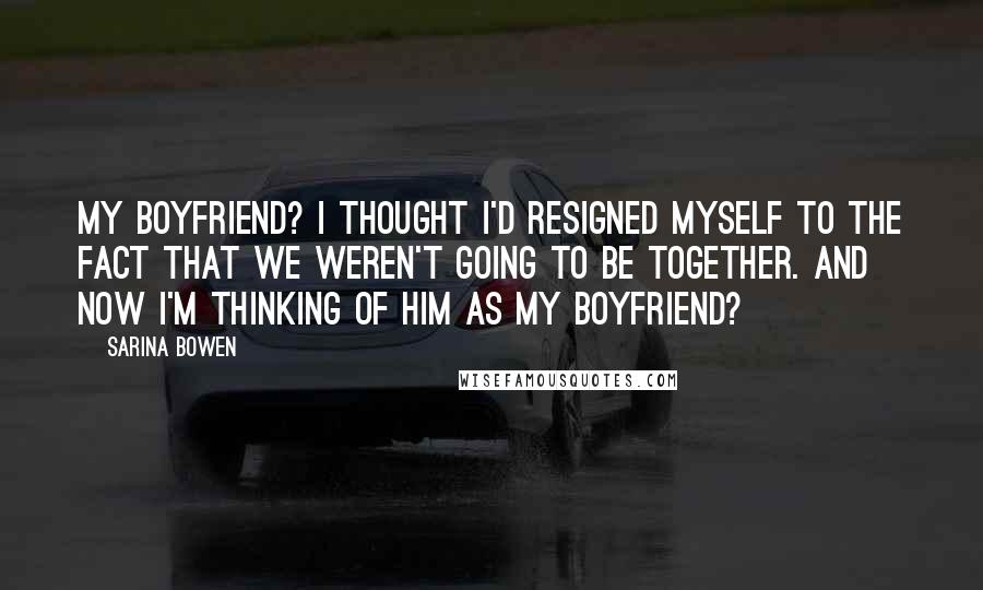 Sarina Bowen Quotes: My boyfriend? I thought I'd resigned myself to the fact that we weren't going to be together. And now I'm thinking of him as my boyfriend?