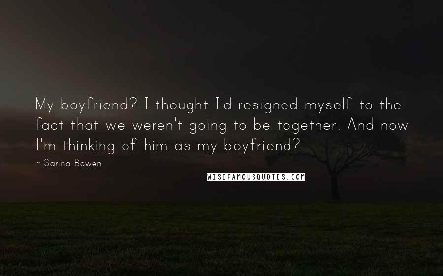 Sarina Bowen Quotes: My boyfriend? I thought I'd resigned myself to the fact that we weren't going to be together. And now I'm thinking of him as my boyfriend?