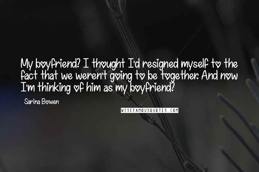 Sarina Bowen Quotes: My boyfriend? I thought I'd resigned myself to the fact that we weren't going to be together. And now I'm thinking of him as my boyfriend?