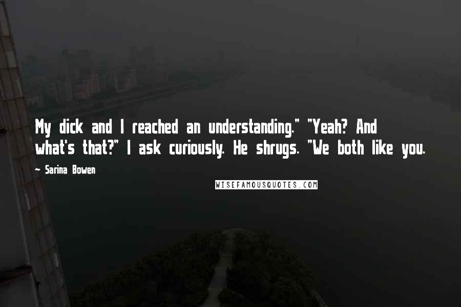 Sarina Bowen Quotes: My dick and I reached an understanding." "Yeah? And what's that?" I ask curiously. He shrugs. "We both like you.