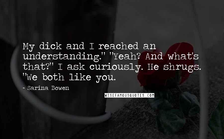 Sarina Bowen Quotes: My dick and I reached an understanding." "Yeah? And what's that?" I ask curiously. He shrugs. "We both like you.