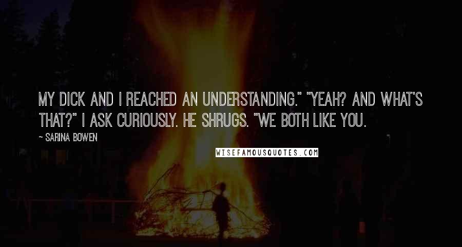 Sarina Bowen Quotes: My dick and I reached an understanding." "Yeah? And what's that?" I ask curiously. He shrugs. "We both like you.