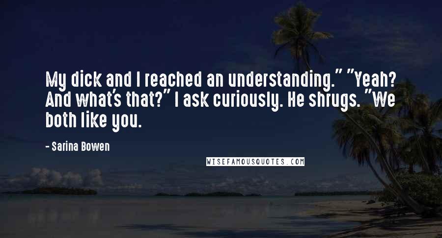 Sarina Bowen Quotes: My dick and I reached an understanding." "Yeah? And what's that?" I ask curiously. He shrugs. "We both like you.