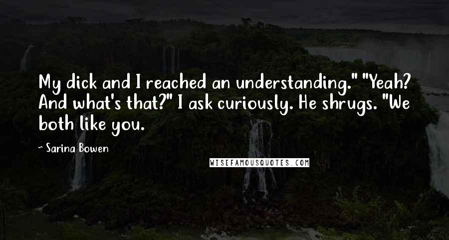 Sarina Bowen Quotes: My dick and I reached an understanding." "Yeah? And what's that?" I ask curiously. He shrugs. "We both like you.