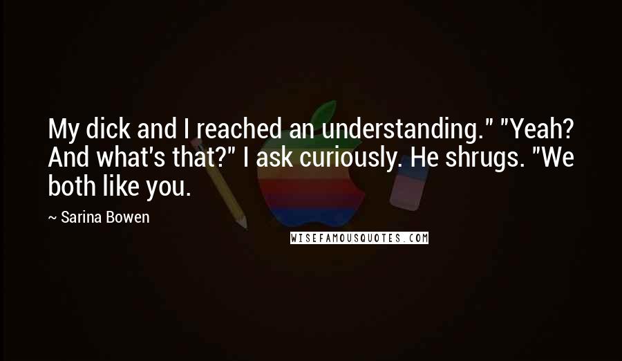 Sarina Bowen Quotes: My dick and I reached an understanding." "Yeah? And what's that?" I ask curiously. He shrugs. "We both like you.