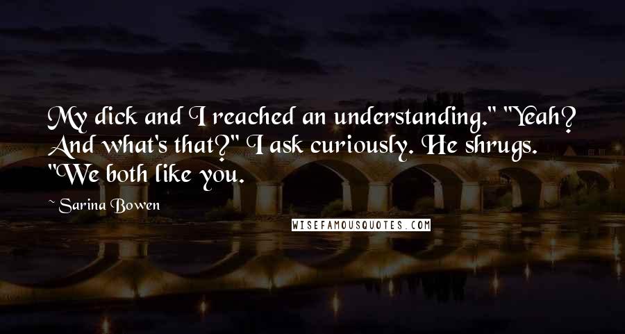 Sarina Bowen Quotes: My dick and I reached an understanding." "Yeah? And what's that?" I ask curiously. He shrugs. "We both like you.