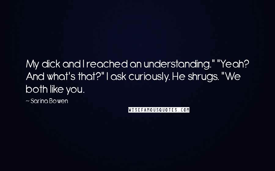 Sarina Bowen Quotes: My dick and I reached an understanding." "Yeah? And what's that?" I ask curiously. He shrugs. "We both like you.