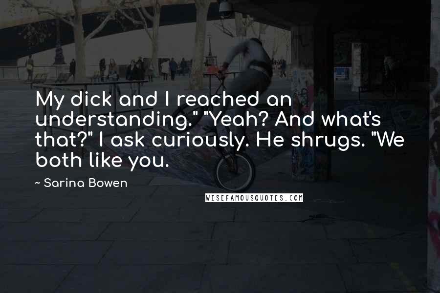 Sarina Bowen Quotes: My dick and I reached an understanding." "Yeah? And what's that?" I ask curiously. He shrugs. "We both like you.