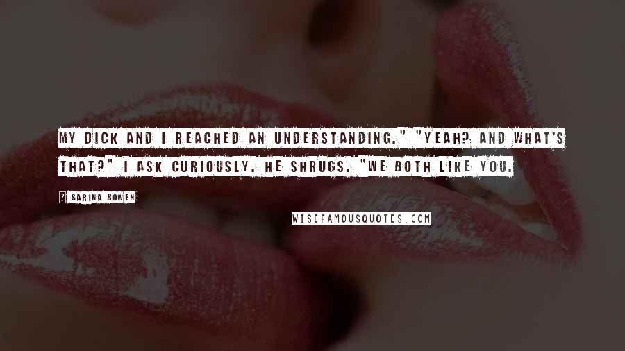 Sarina Bowen Quotes: My dick and I reached an understanding." "Yeah? And what's that?" I ask curiously. He shrugs. "We both like you.