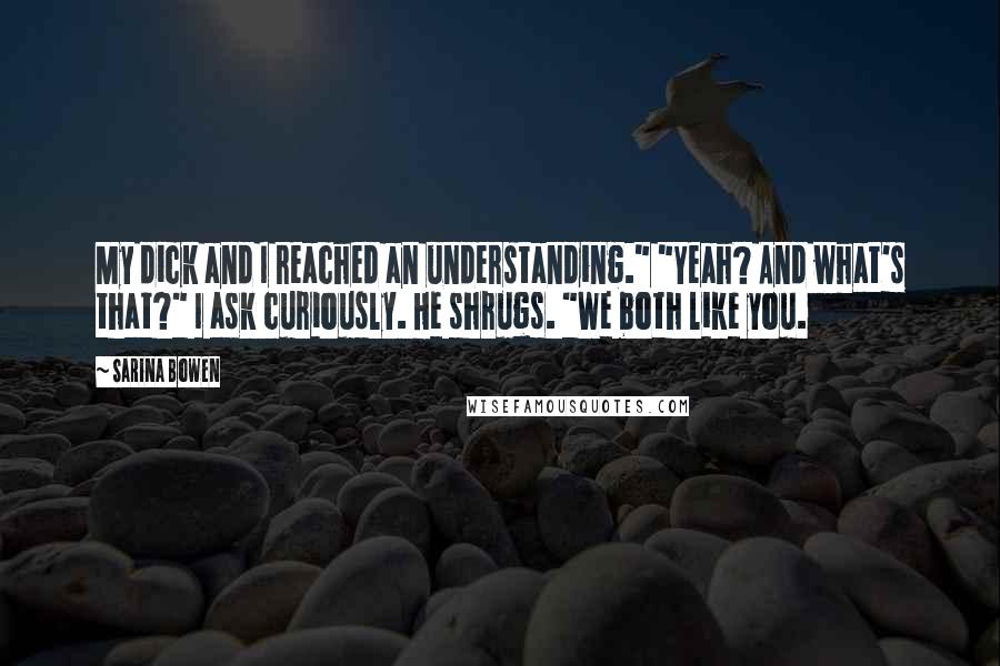 Sarina Bowen Quotes: My dick and I reached an understanding." "Yeah? And what's that?" I ask curiously. He shrugs. "We both like you.
