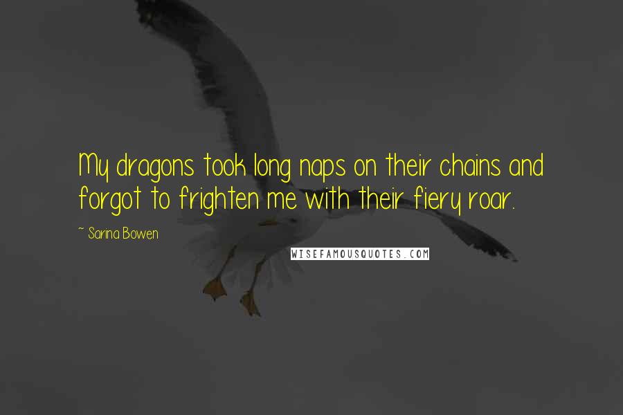 Sarina Bowen Quotes: My dragons took long naps on their chains and forgot to frighten me with their fiery roar.