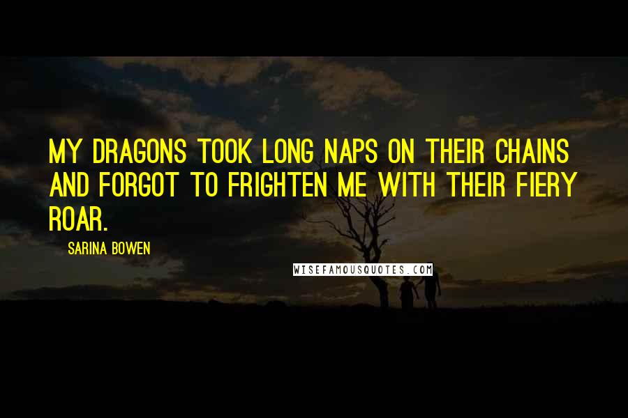 Sarina Bowen Quotes: My dragons took long naps on their chains and forgot to frighten me with their fiery roar.