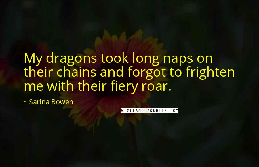 Sarina Bowen Quotes: My dragons took long naps on their chains and forgot to frighten me with their fiery roar.