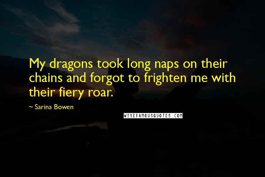 Sarina Bowen Quotes: My dragons took long naps on their chains and forgot to frighten me with their fiery roar.