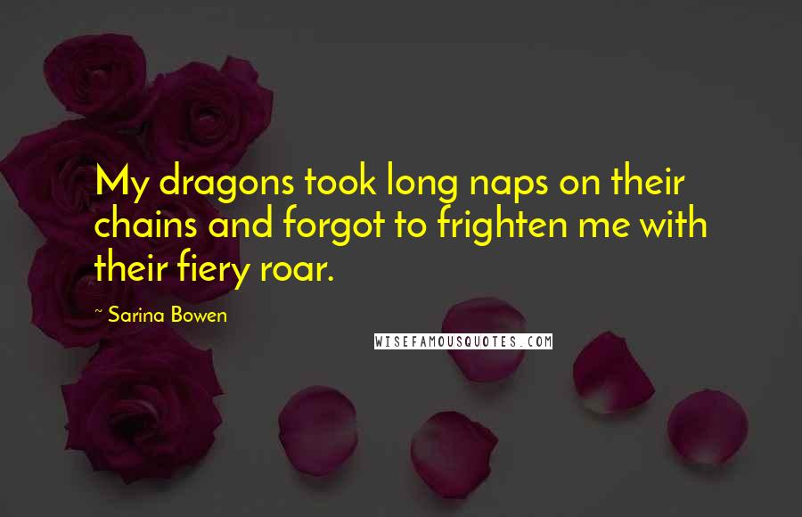 Sarina Bowen Quotes: My dragons took long naps on their chains and forgot to frighten me with their fiery roar.