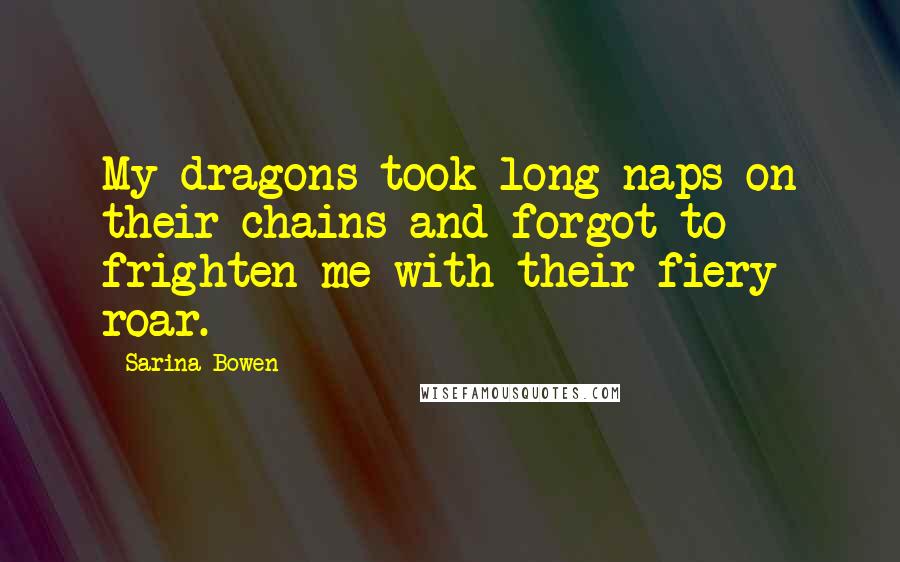 Sarina Bowen Quotes: My dragons took long naps on their chains and forgot to frighten me with their fiery roar.