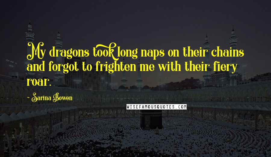 Sarina Bowen Quotes: My dragons took long naps on their chains and forgot to frighten me with their fiery roar.