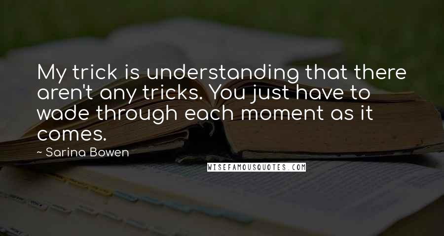Sarina Bowen Quotes: My trick is understanding that there aren't any tricks. You just have to wade through each moment as it comes.