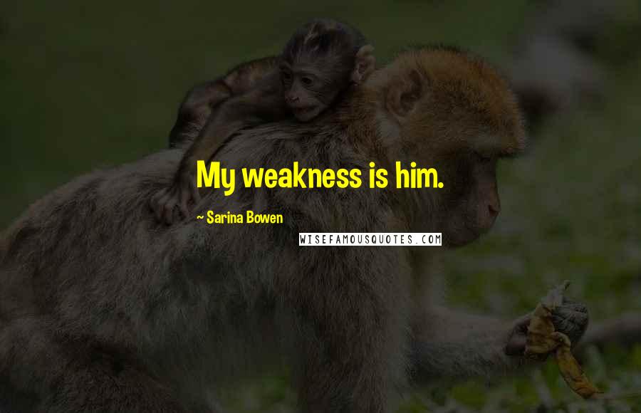 Sarina Bowen Quotes: My weakness is him.