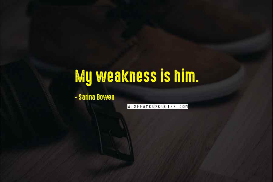 Sarina Bowen Quotes: My weakness is him.