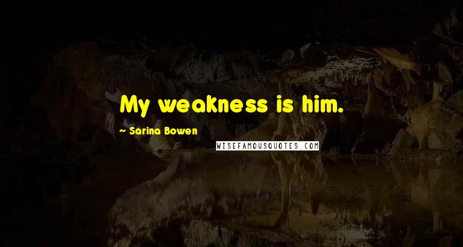 Sarina Bowen Quotes: My weakness is him.