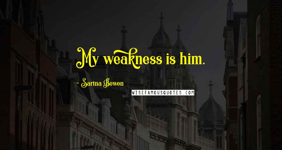 Sarina Bowen Quotes: My weakness is him.