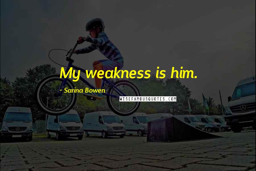 Sarina Bowen Quotes: My weakness is him.