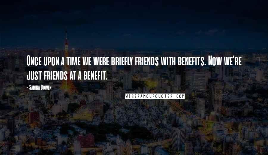 Sarina Bowen Quotes: Once upon a time we were briefly friends with benefits. Now we're just friends at a benefit.