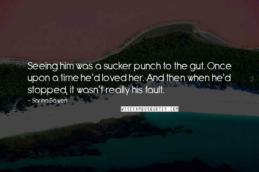 Sarina Bowen Quotes: Seeing him was a sucker punch to the gut. Once upon a time he'd loved her. And then when he'd stopped, it wasn't really his fault.
