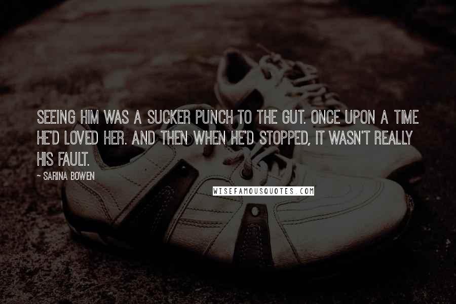 Sarina Bowen Quotes: Seeing him was a sucker punch to the gut. Once upon a time he'd loved her. And then when he'd stopped, it wasn't really his fault.