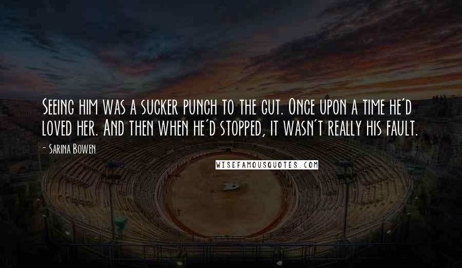 Sarina Bowen Quotes: Seeing him was a sucker punch to the gut. Once upon a time he'd loved her. And then when he'd stopped, it wasn't really his fault.