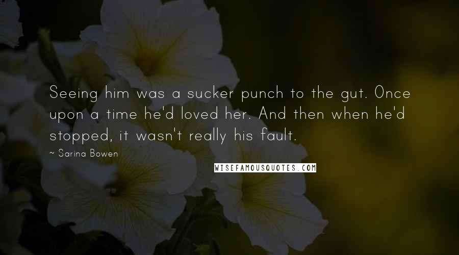 Sarina Bowen Quotes: Seeing him was a sucker punch to the gut. Once upon a time he'd loved her. And then when he'd stopped, it wasn't really his fault.